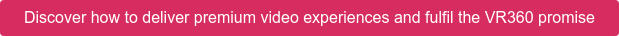 Discover how to deliver premium video experiences and fulfil the VR360 promise