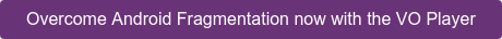 Overcome Android Fragmentation now with the VO Player