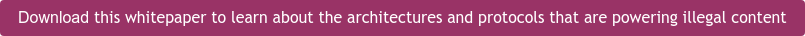 Download this whitepaper to learn about the architectures and protocols that  are powering illegal content